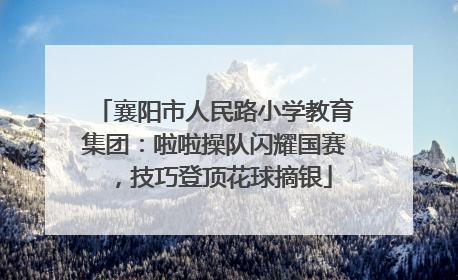襄阳市人民路小学教育集团：啦啦操队闪耀国赛，技巧登顶花球摘银