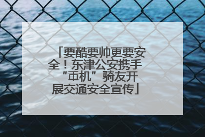 要酷要帅更要安全！东津公安携手 “重机”骑友开展交通安全宣传