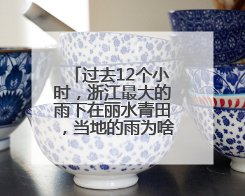 过去12个小时，浙江最大的雨下在丽水青田，当地的雨为啥这么大？
