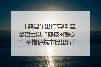 迎端午出行高峰 温馨巴士以“硬核+暖心”举措护航市民出行