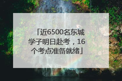 近6500名东城学子明日赴考，16个考点准备就绪