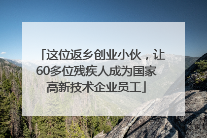 这位返乡创业小伙，让60多位残疾人成为国家高新技术企业员工