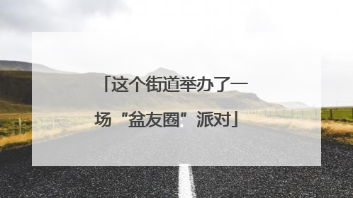 这个街道举办了一场“盆友圈”派对