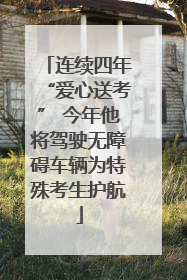 连续四年“爱心送考” 今年他将驾驶无障碍车辆为特殊考生护航