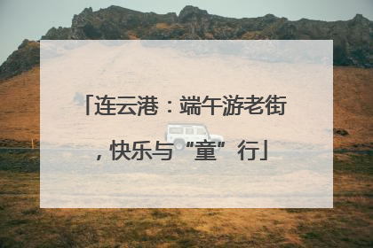 连云港：端午游老街，快乐与“童”行