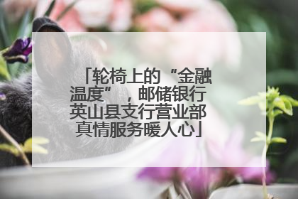 轮椅上的“金融温度”，邮储银行英山县支行营业部真情服务暖人心