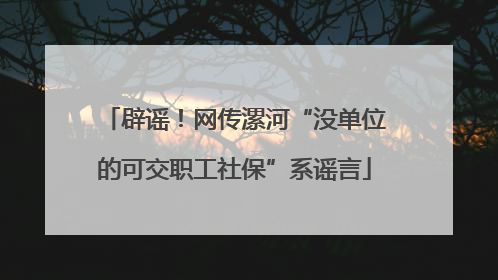 辟谣！网传漯河“没单位的可交职工社保”系谣言