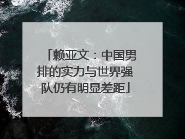 赖亚文：中国男排的实力与世界强队仍有明显差距
