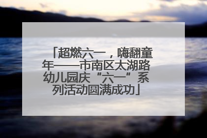 超燃六一，嗨翻童年——市南区太湖路幼儿园庆“六一”系列活动圆满成功