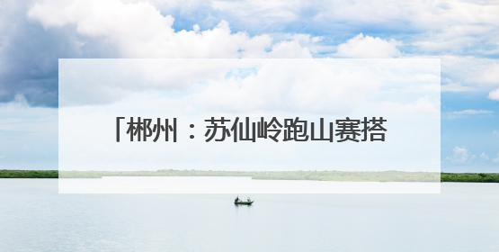 郴州：苏仙岭跑山赛搭台“健康处方”开道 推进体重管理年行动