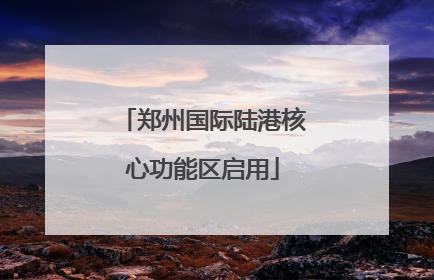 郑州国际陆港核心功能区启用