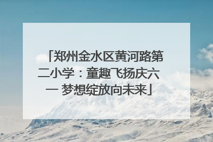 郑州金水区黄河路第二小学：童趣飞扬庆六一 梦想绽放向未来