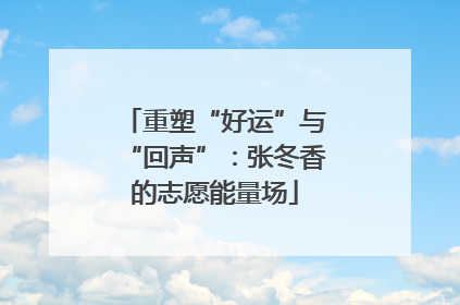 重塑“好运”与“回声”：张冬香的志愿能量场