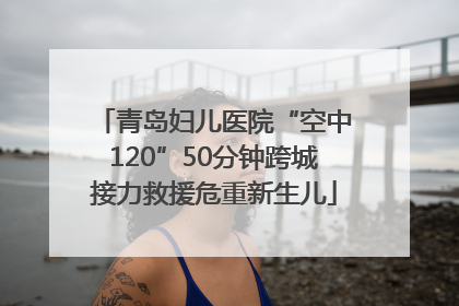 青岛妇儿医院“空中120”50分钟跨城接力救援危重新生儿
