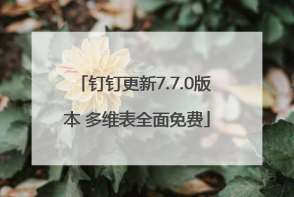 钉钉更新7.7.0版本 多维表全面免费