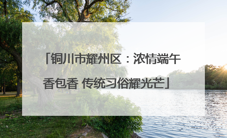 铜川市耀州区：浓情端午香包香 传统习俗耀光芒