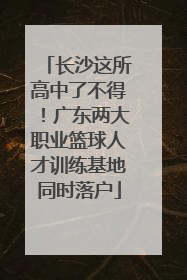 长沙这所高中了不得！广东两大职业篮球人才训练基地同时落户