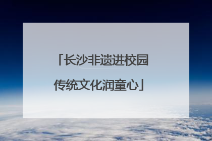 长沙非遗进校园 传统文化润童心