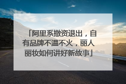 阿里系撤资退出，自有品牌不温不火，丽人丽妆如何讲好新故事