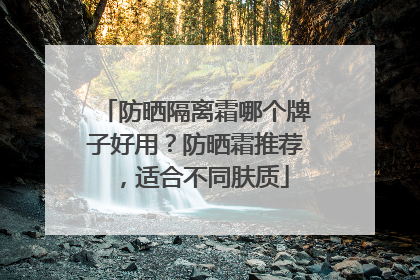 防晒隔离霜哪个牌子好用？防晒霜推荐，适合不同肤质