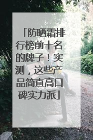 防晒霜排行榜前十名的牌子！实测，这些产品简直高口碑实力派