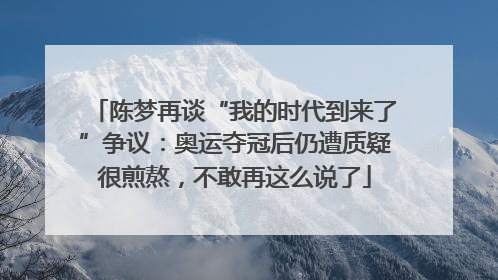 陈梦再谈“我的时代到来了”争议：奥运夺冠后仍遭质疑很煎熬，不敢再这么说了