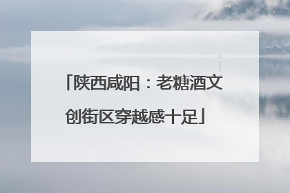 陕西咸阳：老糖酒文创街区穿越感十足