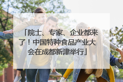 院士、专家、企业都来了！中国特种食品产业大会在成都新津举行