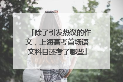 除了引发热议的作文，上海高考首场语文科目还考了哪些
