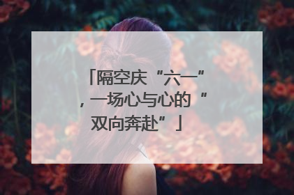 隔空庆“六一”，一场心与心的“双向奔赴”