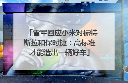 雷军回应小米对标特斯拉和保时捷：高标准才能造出一辆好车