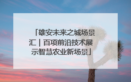 雄安未来之城场景汇｜百项前沿技术展示智慧农业新场景