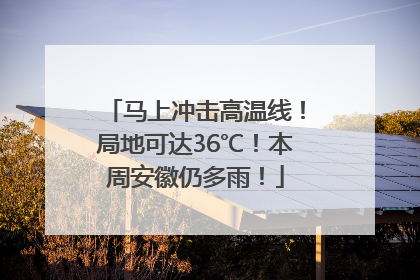 马上冲击高温线！局地可达36℃！本周安徽仍多雨！