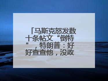 马斯克怒发数十条帖文“倒特”，特朗普：好好查查他，没政府补贴他“早回南非老家”了