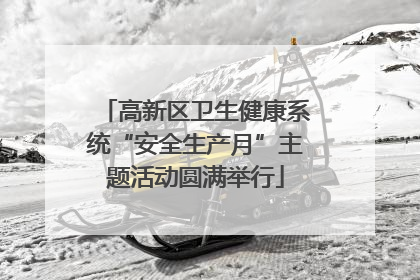 高新区卫生健康系统“安全生产月”主题活动圆满举行