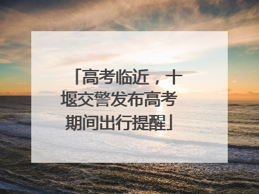 高考临近，十堰交警发布高考期间出行提醒