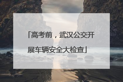高考前，武汉公交开展车辆安全大检查
