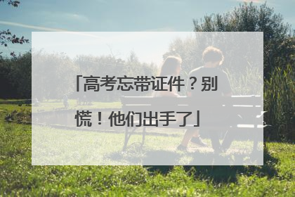 高考忘带证件？别慌！他们出手了