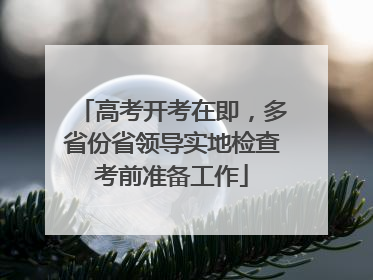 高考开考在即，多省份省领导实地检查考前准备工作