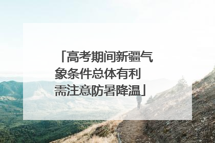高考期间新疆气象条件总体有利 需注意防暑降温