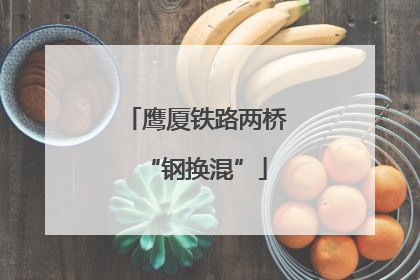 鹰厦铁路两桥“钢换混”