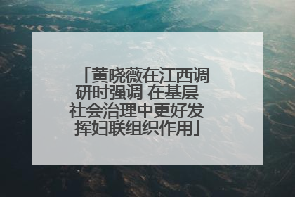 黄晓薇在江西调研时强调 在基层社会治理中更好发挥妇联组织作用