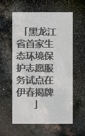 黑龙江省首家生态环境保护志愿服务试点在伊春揭牌