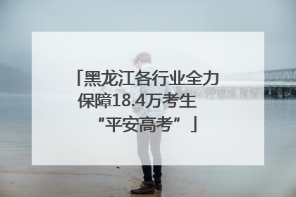 黑龙江各行业全力保障18.4万考生“平安高考”