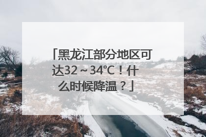 黑龙江部分地区可达32～34℃！什么时候降温？
