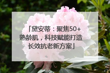 黛安蒂：聚焦50+熟龄肌，科技赋能打造长效抗老新方案