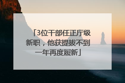3位干部任正厅级新职，他获提拔不到一年再度履新