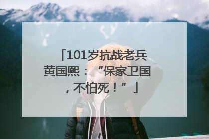 101岁抗战老兵黄国熙：“保家卫国，不怕死！”