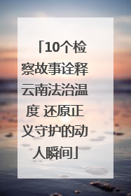 10个检察故事诠释云南法治温度 还原正义守护的动人瞬间