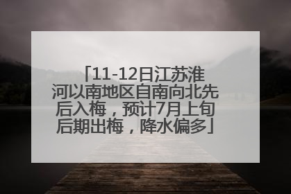 11-12日江苏淮河以南地区自南向北先后入梅，预计7月上旬后期出梅，降水偏多